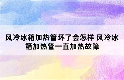 风冷冰箱加热管坏了会怎样 风冷冰箱加热管一直加热故障